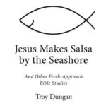 Jesus Makes Salsa by the Seashore: And Other Fresh-Approach Bible Studies by Troy Dungan